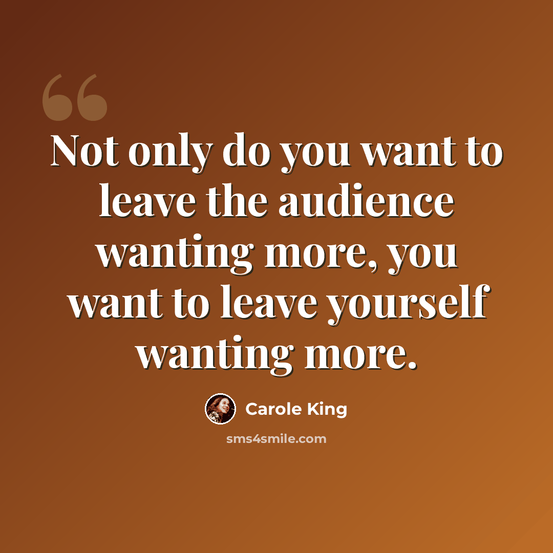 “Not only do you want to leave the audience wanting more, you want to leave yourself wanting more.” quote by Carole King