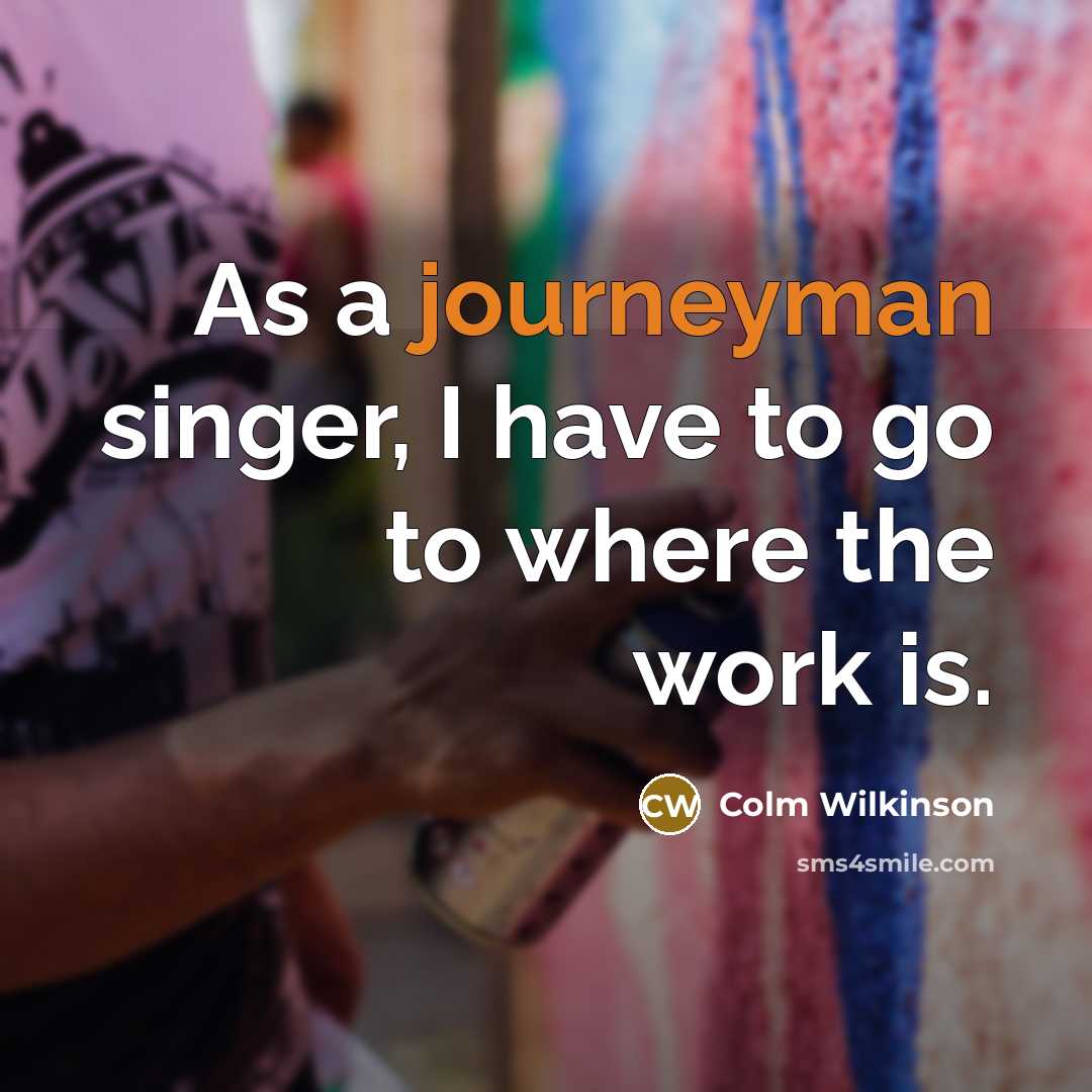 “As a journeyman singer, I have to go to where the work is.” quote by Colm Wilkinson