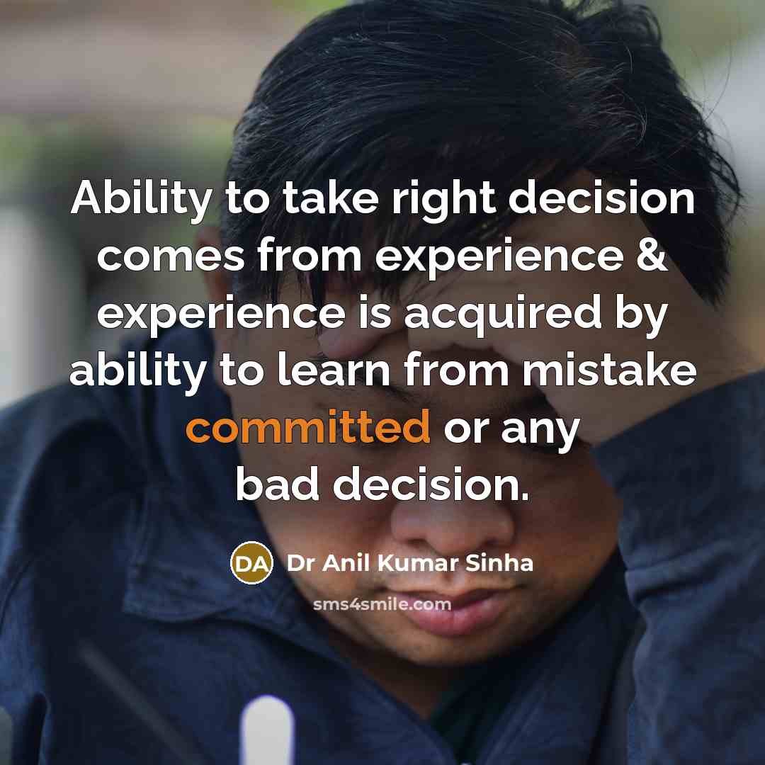 “Ability to take right decision comes from experience & experience is acquired by ability to learn from mistake committed or any bad decision.” quote by Dr Anil Kumar Sinha