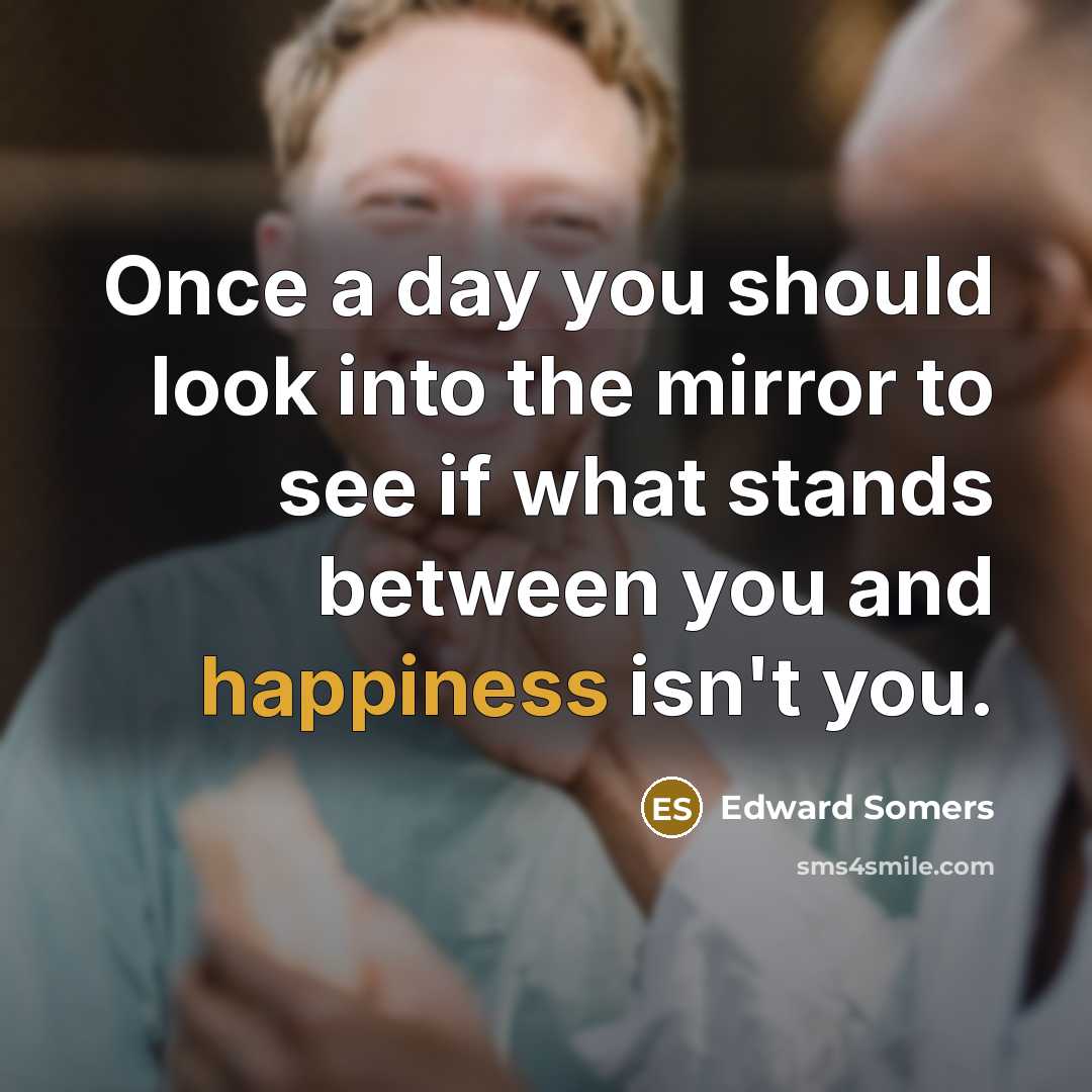 “Once a day you should look into the mirror to see if what stands between you and happiness isn't you.” quote by Edward Somers