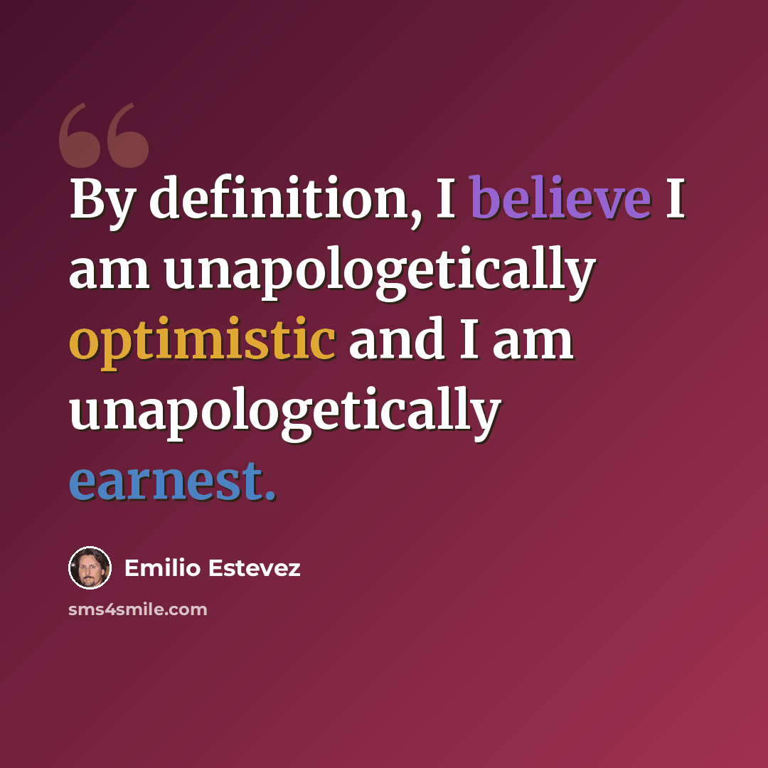 “By definition, I believe I am unapologetically optimistic and I am unapologetically earnest.” quote by Emilio Estevez