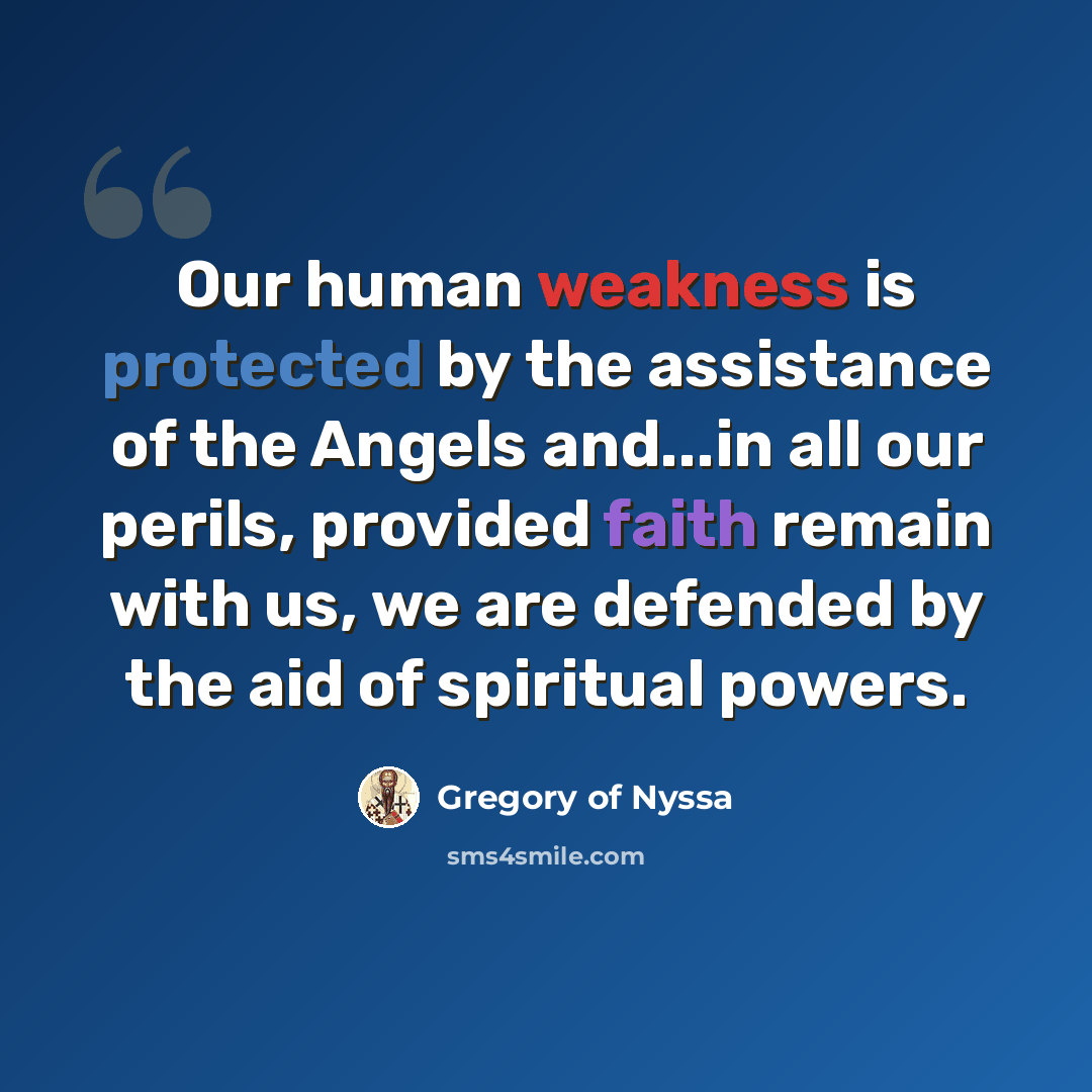 “Our human weakness is protected by the assistance of the Angels and...in all our perils, provided faith remain with us, we are defended by the aid of spiritual powers.” quote by Gregory of Nyssa