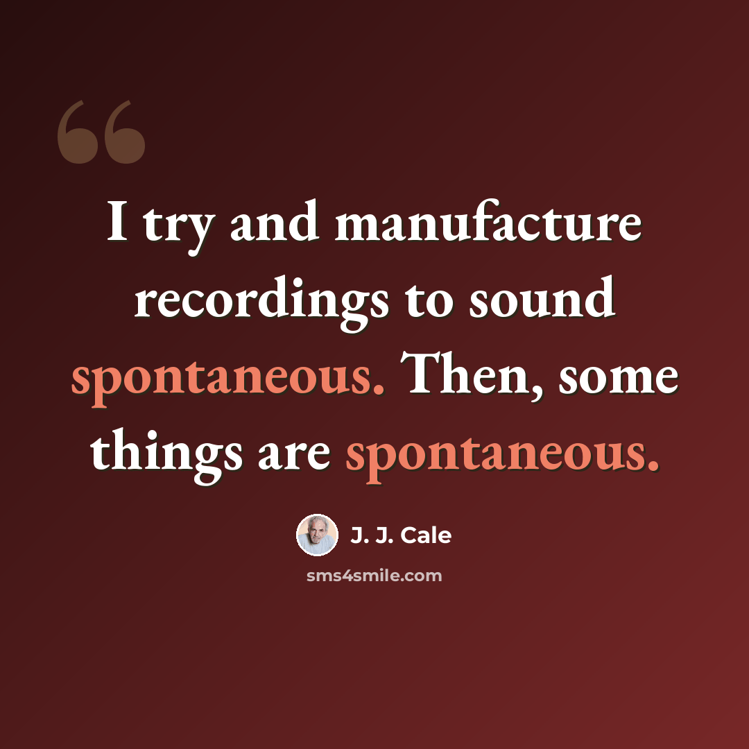 “I try and manufacture recordings to sound spontaneous. Then, some things are spontaneous.” quote by J. J. Cale