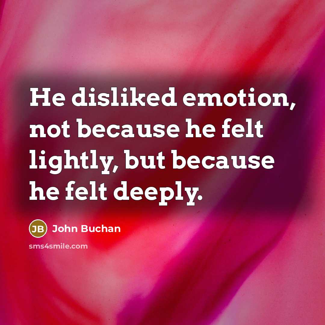 “He disliked emotion, not because he felt lightly, but because he felt deeply.” quote by John Buchan