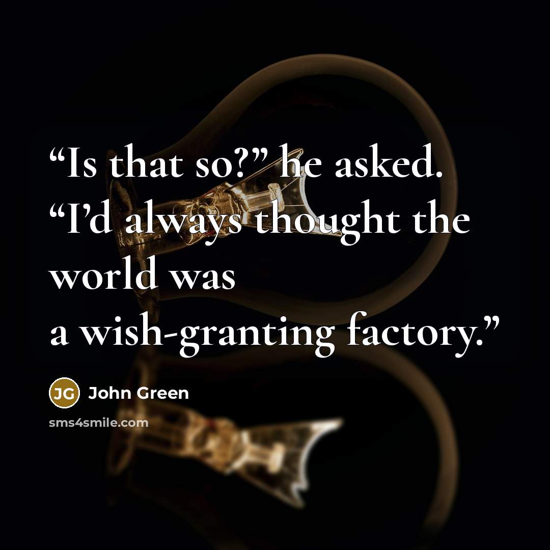“Is that so?” he asked. “I’d always thought the world was a wish-granting factory.” quote by John Green