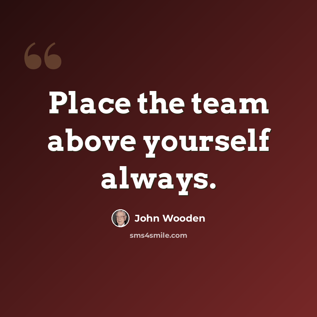 “Place the team above yourself always.” quote by John Wooden