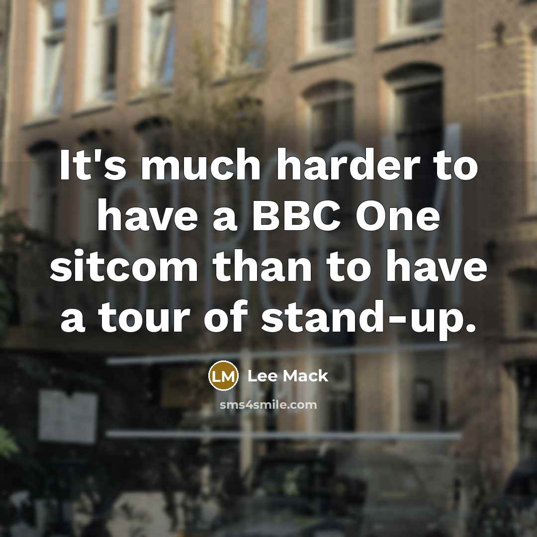 “It's much harder to have a BBC One sitcom than to have a tour of stand-up.” quote by Lee Mack