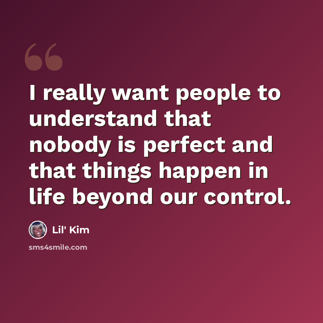 “I really want people to understand that nobody is perfect and that things happen in life beyond our control.” quote by Lil' Kim
