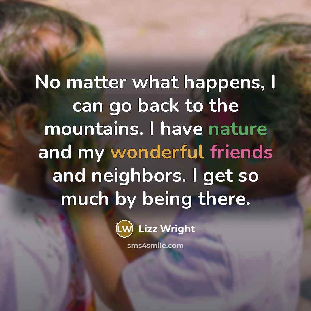 “No matter what happens, I can go back to the mountains. I have nature and my wonderful friends and neighbors. I get so much by being there.” quote by Lizz Wright