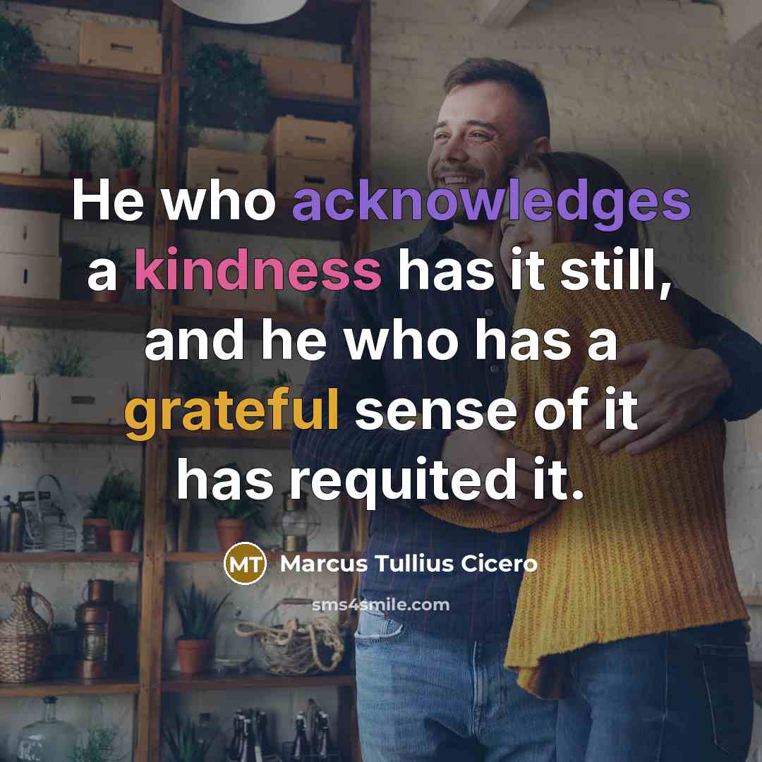 “He who acknowledges a kindness has it still, and he who has a grateful sense of it has requited it.” quote by Marcus Tullius Cicero