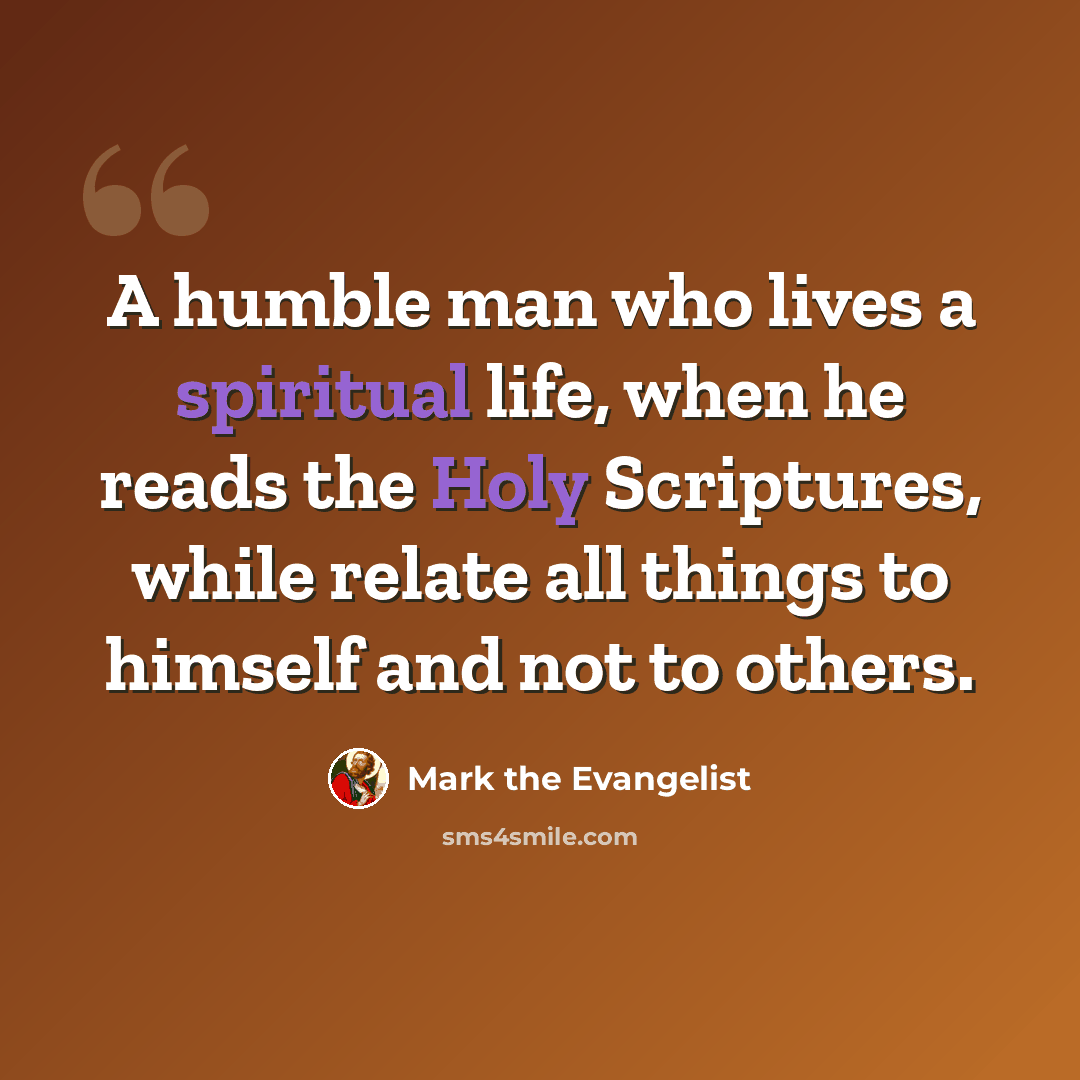 “A humble man who lives a spiritual life, when he reads the Holy Scriptures, while relate all things to himself and not to others.” quote by Mark the Evangelist