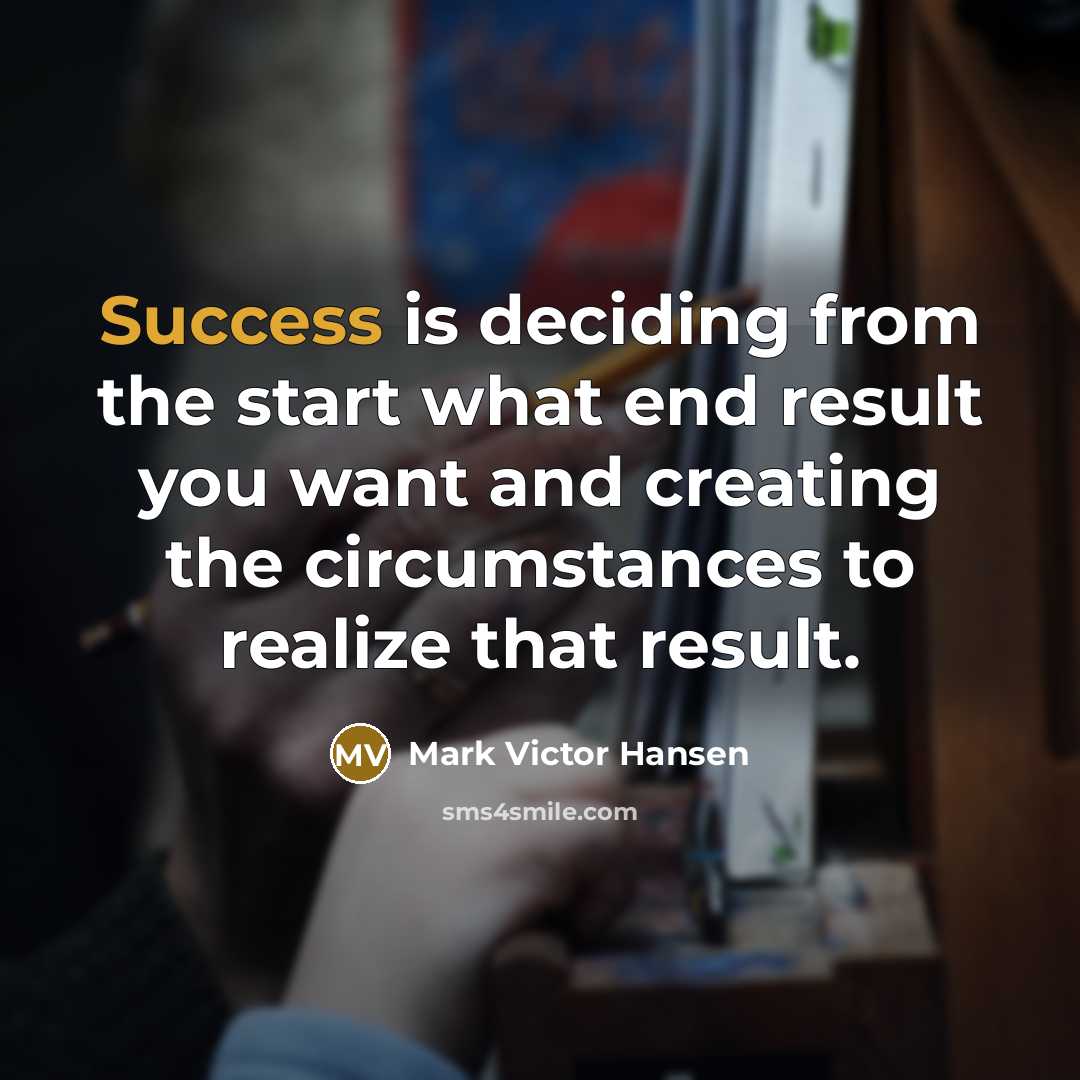 “Success is deciding from the start what end result you want and creating the circumstances to realize that result.” quote by Mark Victor Hansen