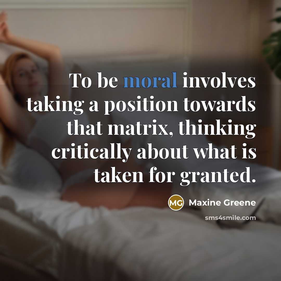 “To be moral involves taking a position towards that matrix, thinking critically about what is taken for granted.” quote by Maxine Greene