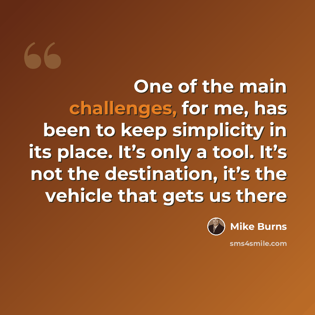 “One of the main challenges, for me, has been to keep simplicity in its place. It’s only a tool. It’s not the destination, it’s the vehicle that gets us there” quote by Mike Burns