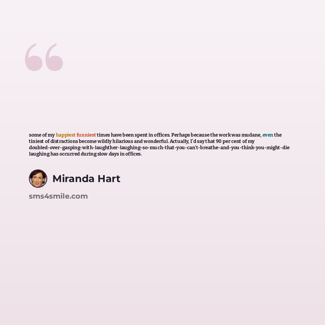 “some of my happiest funniest times have been spent in offices. Perhaps because the work was mudane, even the tiniest of distractions become wildly hilarious and wonderful. Actually, I'd say that 90 per cent of my…” quote by Miranda Hart