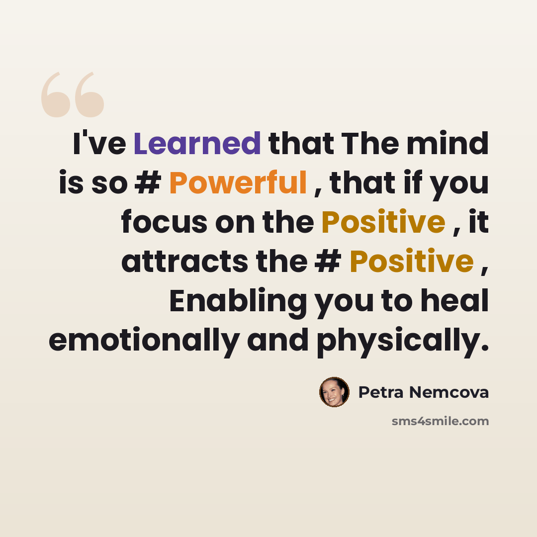 “I've Learned that The mind is so # Powerful , that if you focus on the Positive , it attracts the # Positive , Enabling you to heal emotionally and physically.” quote by Petra Nemcova