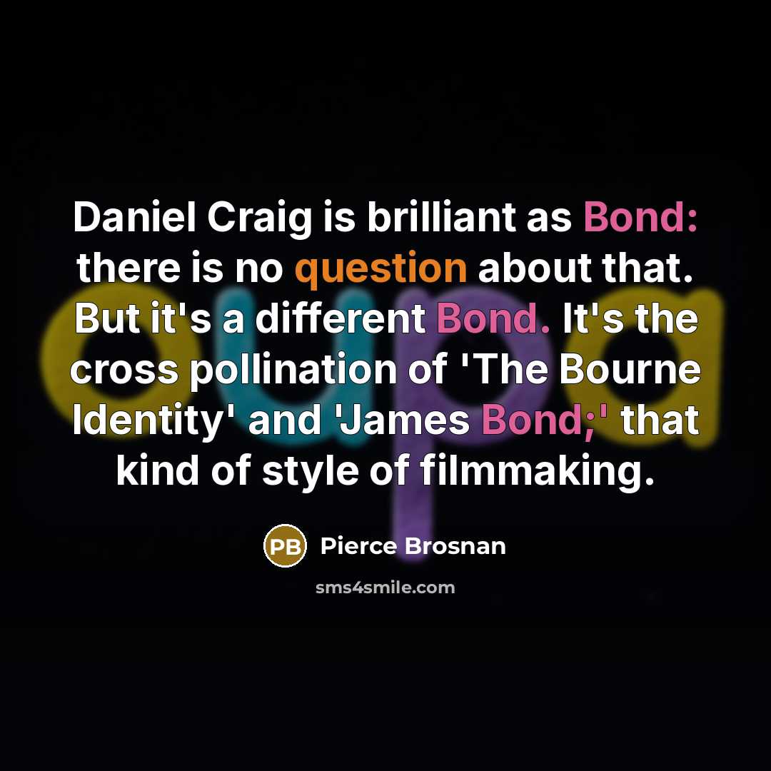 “Daniel Craig is brilliant as Bond: there is no question about that. But it's a different Bond. It's the cross pollination of 'The Bourne Identity' and 'James Bond;' that kind of style of filmmaking.” quote by Pierce Brosnan