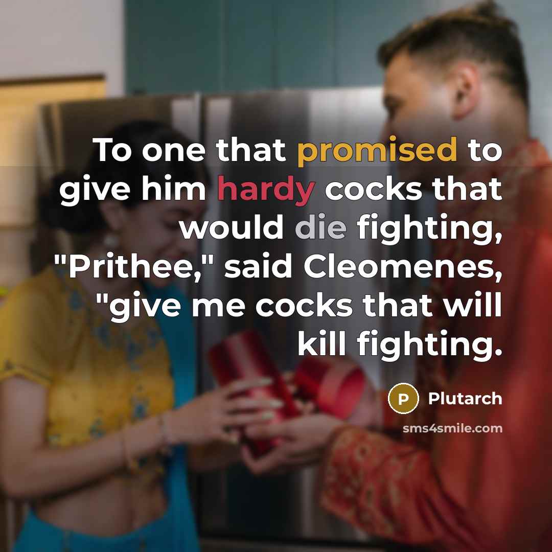 “To one that promised to give him hardy cocks that would die fighting, "Prithee," said Cleomenes, "give me cocks that will kill fighting.” quote by Plutarch