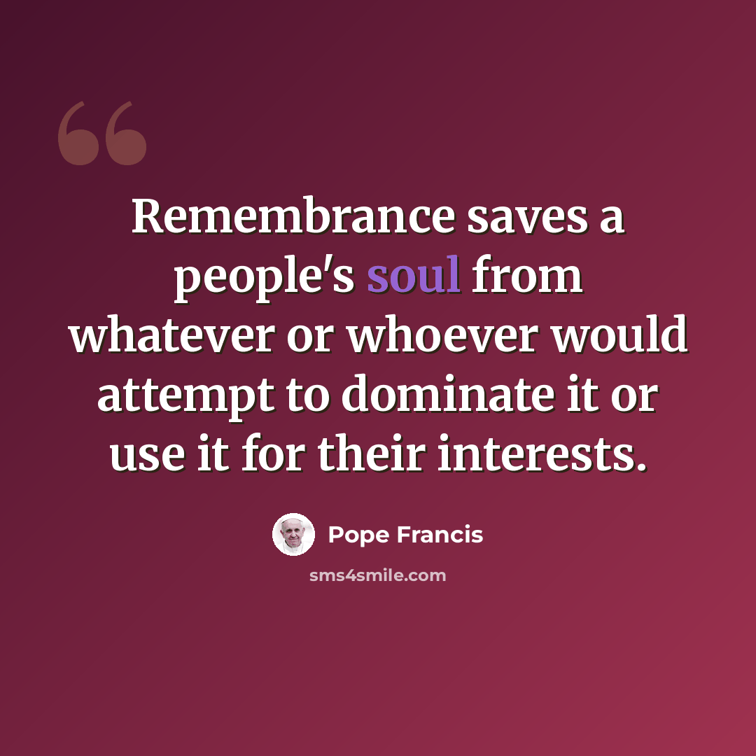 “Remembrance saves a people's soul from whatever or whoever would attempt to dominate it or use it for their interests.” quote by Pope Francis