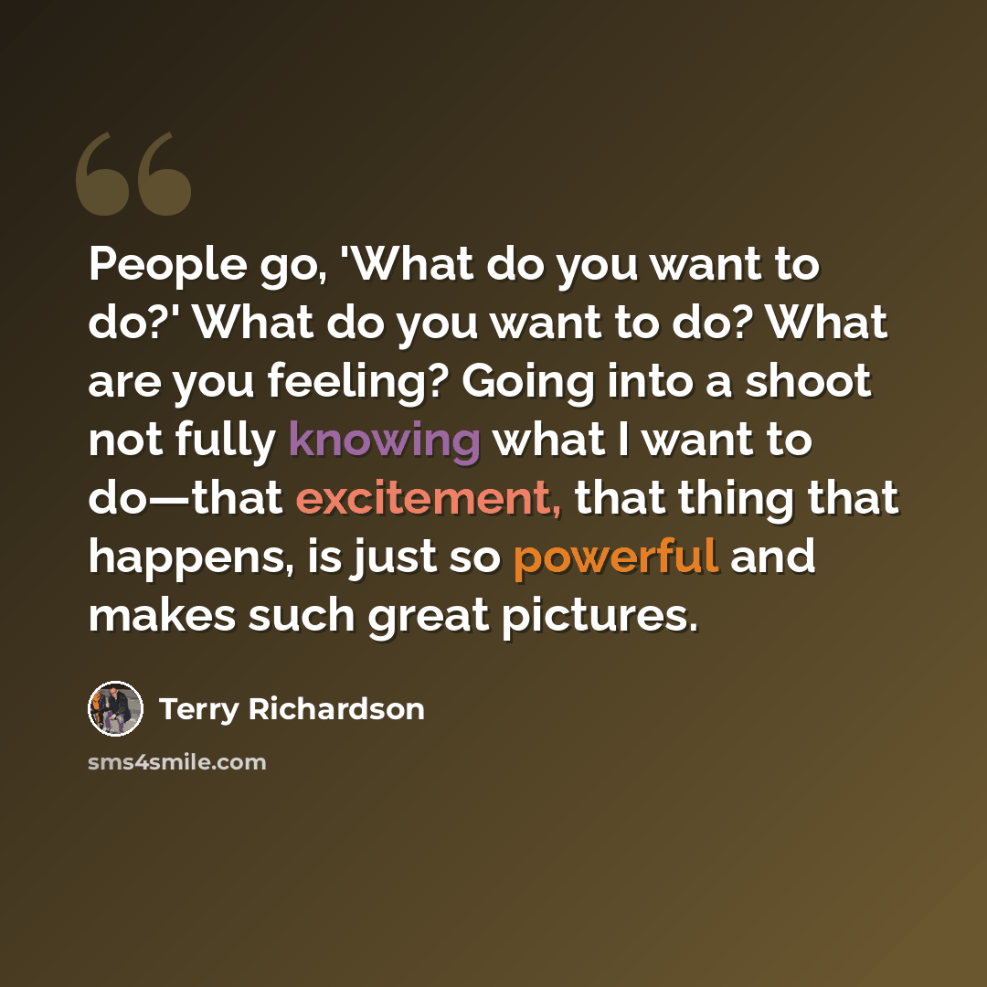 “People go, 'What do you want to do?' What do you want to do? What are you feeling? Going into a shoot not fully knowing what I want to do—that excitement, that thing that happens, is just so powerful and makes such great pictures.” quote by Terry Richardson