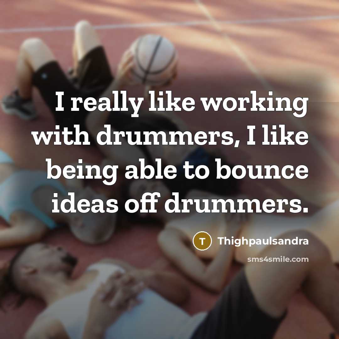“I really like working with drummers, I like being able to bounce ideas off drummers.” quote by Thighpaulsandra