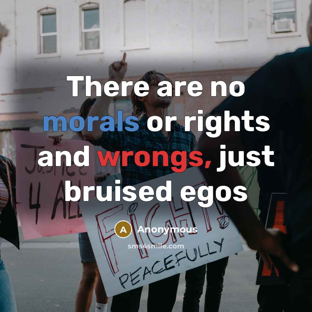 “There are no morals or rights and wrongs, just bruised egos” quote by Anonymous