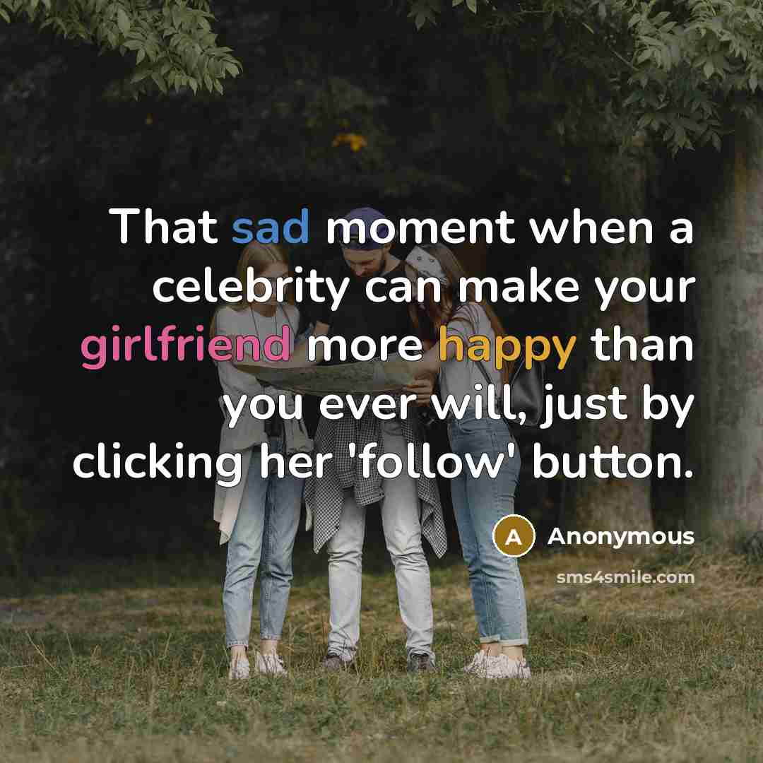 “That sad moment when a celebrity can make your girlfriend more happy than you ever will, just by clicking her 'follow' button.” quote by Anonymous