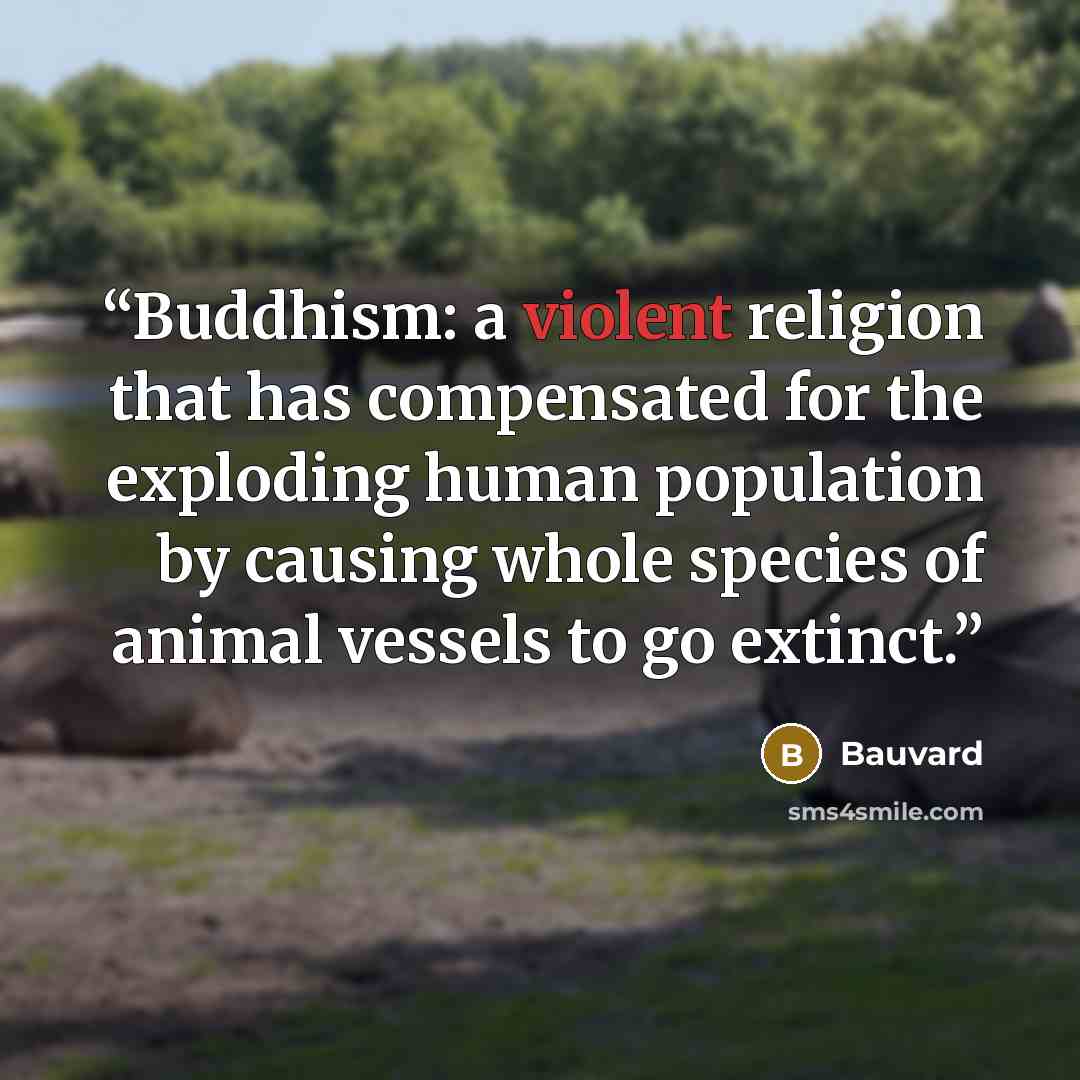 “Buddhism: a violent religion that has compensated for the exploding human population by causing whole species of animal vessels to go extinct.” quote by Bauvard