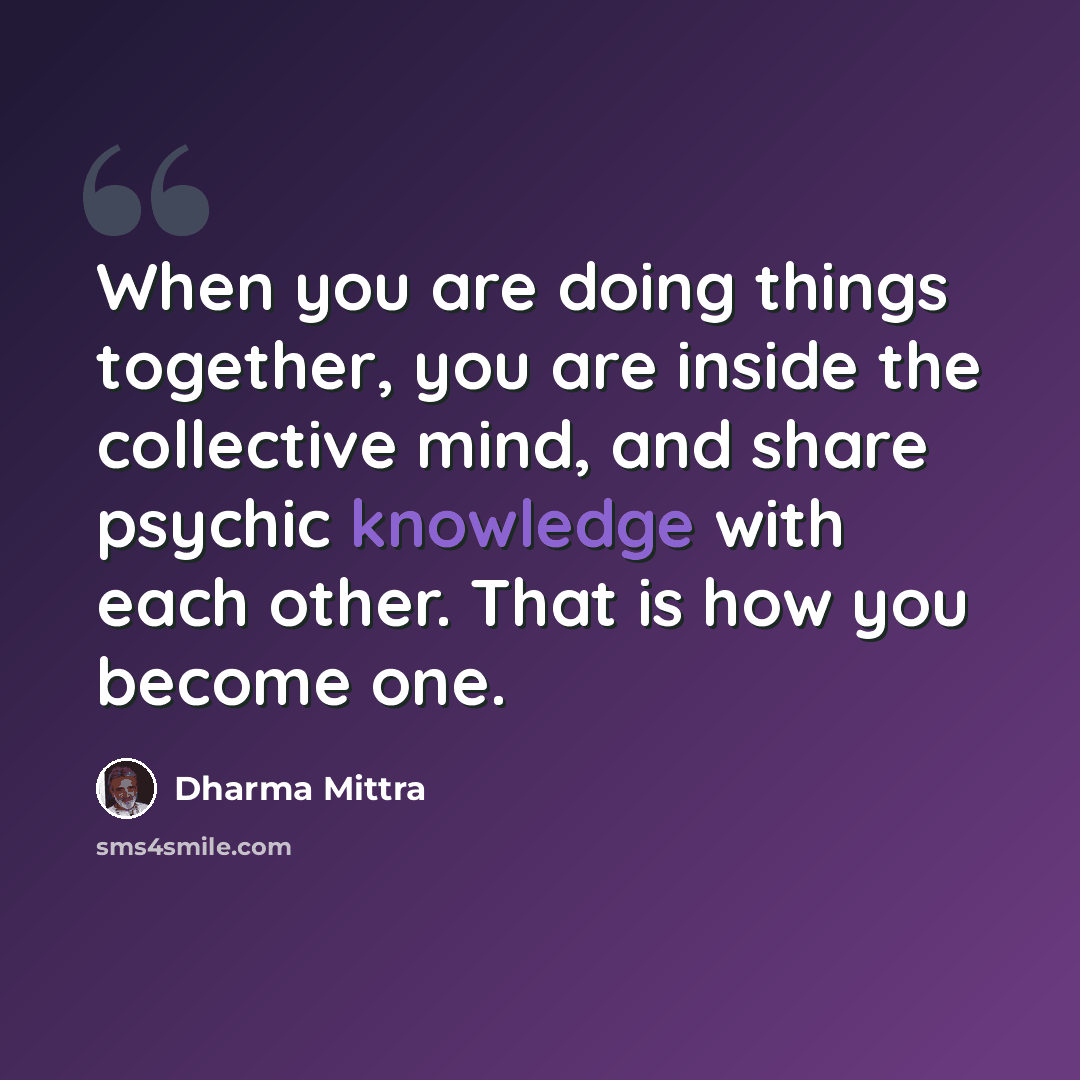 “When you are doing things together, you are inside the collective mind, and share psychic knowledge with each other. That is how you become one.” quote by Dharma Mittra