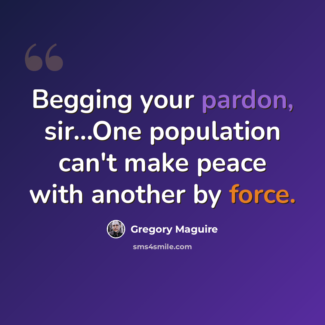 “Begging your pardon, sir…One population can't make peace with another by force.” quote by Gregory Maguire