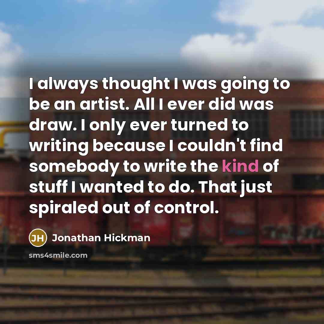 “I always thought I was going to be an artist. All I ever did was draw. I only ever turned to writing because I couldn't find somebody to write the kind of stuff I wanted to do. That just spiraled out of control.” quote by Jonathan Hickman