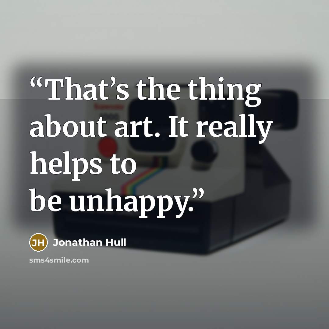 “That’s the thing about art. It really helps to be unhappy.” quote by Jonathan Hull
