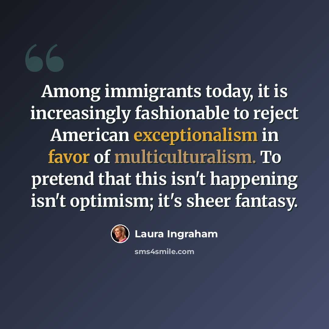 “Among immigrants today, it is increasingly fashionable to reject American exceptionalism in favor of multiculturalism. To pretend that this isn't happening isn't optimism; it's sheer fantasy.” quote by Laura Ingraham
