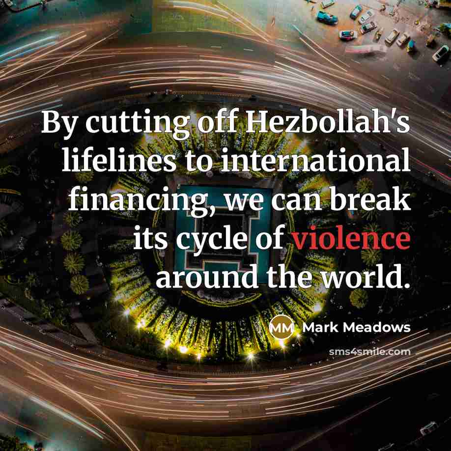 “By cutting off Hezbollah's lifelines to international financing, we can break its cycle of violence around the world.” quote by Mark Meadows
