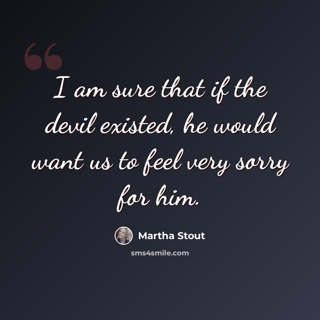 “I am sure that if the devil existed, he would want us to feel very sorry for him.” quote by Martha Stout
