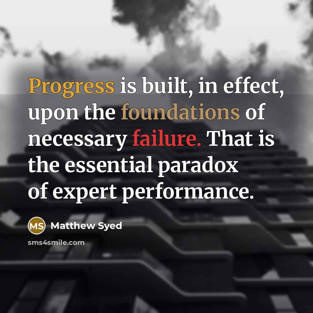 “Progress is built, in effect, upon the foundations of necessary failure. That is the essential paradox of expert performance.” quote by Matthew Syed