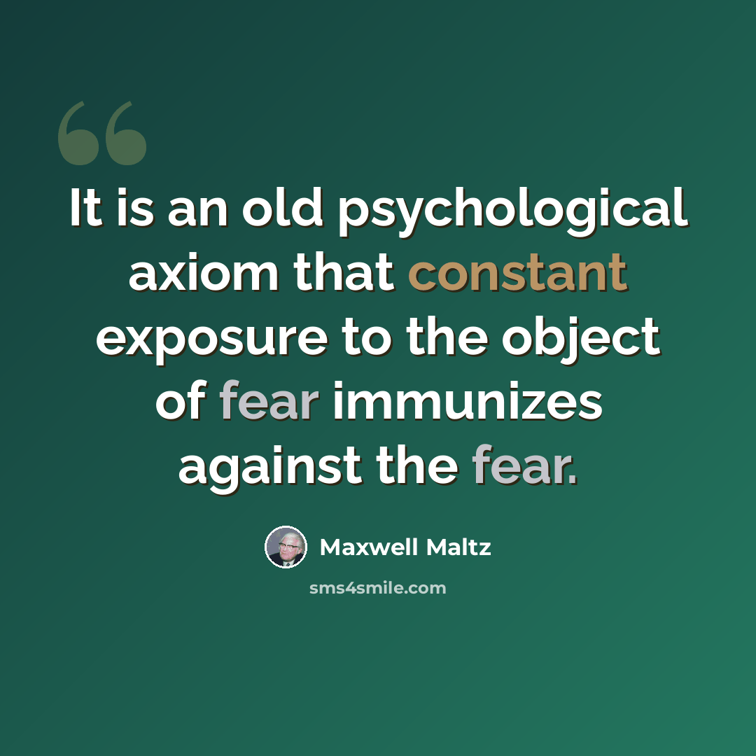“It is an old psychological axiom that constant exposure to the object of fear immunizes against the fear.” quote by Maxwell Maltz