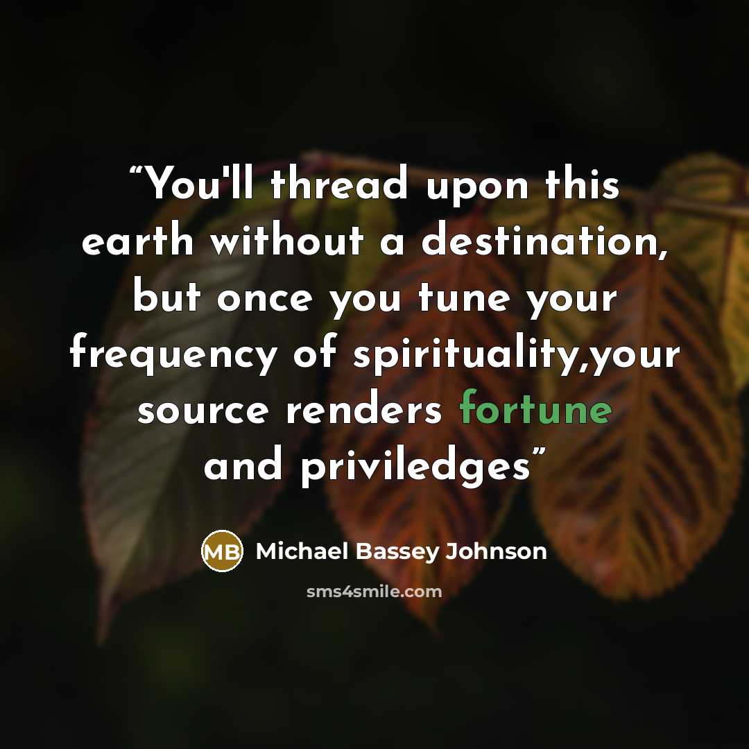 “You'll thread upon this earth without a destination, but once you tune your frequency of spirituality,your source renders fortune and priviledges” quote by Michael Bassey Johnson