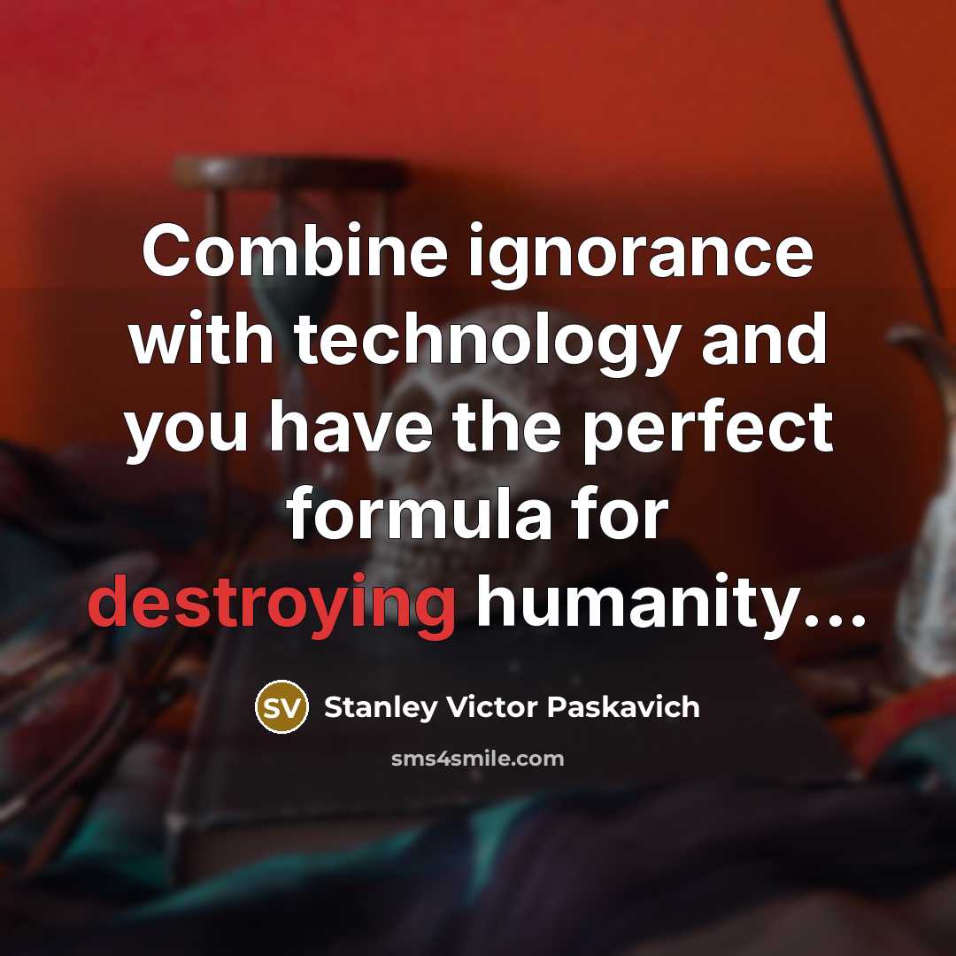 “Combine ignorance with technology and you have the perfect formula for destroying humanity...” quote by Stanley Victor Paskavich