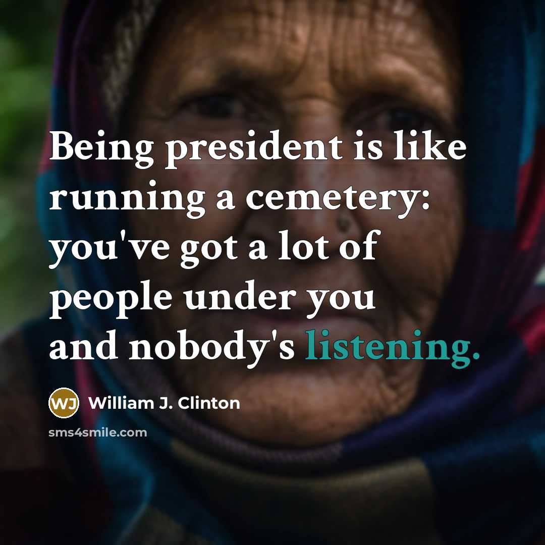 “Being president is like running a cemetery: you've got a lot of people under you and nobody's listening.” quote by William J. Clinton
