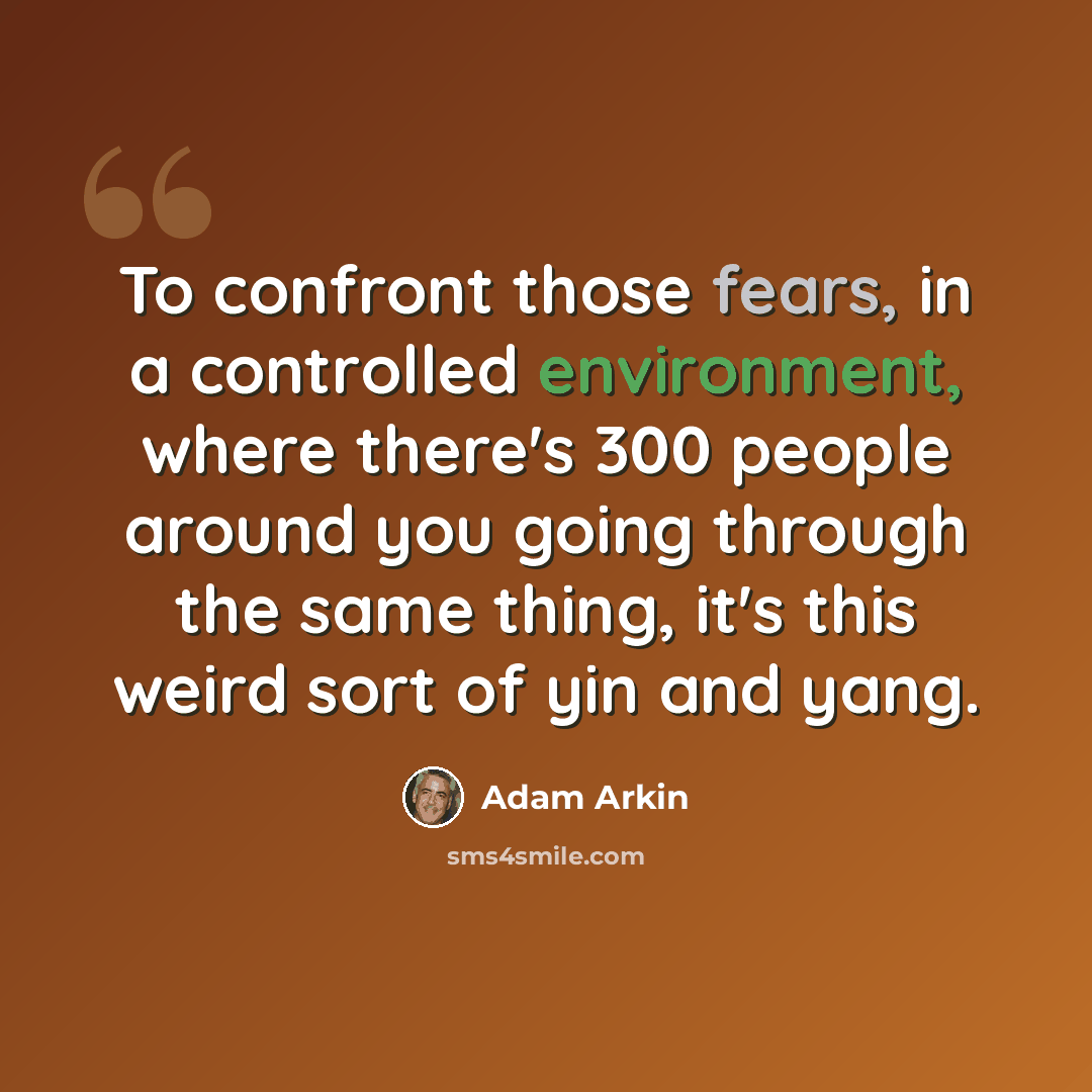 “To confront those fears, in a controlled environment, where there's 300 people around you going through the same thing, it's this weird sort of yin and yang.” quote by Adam Arkin