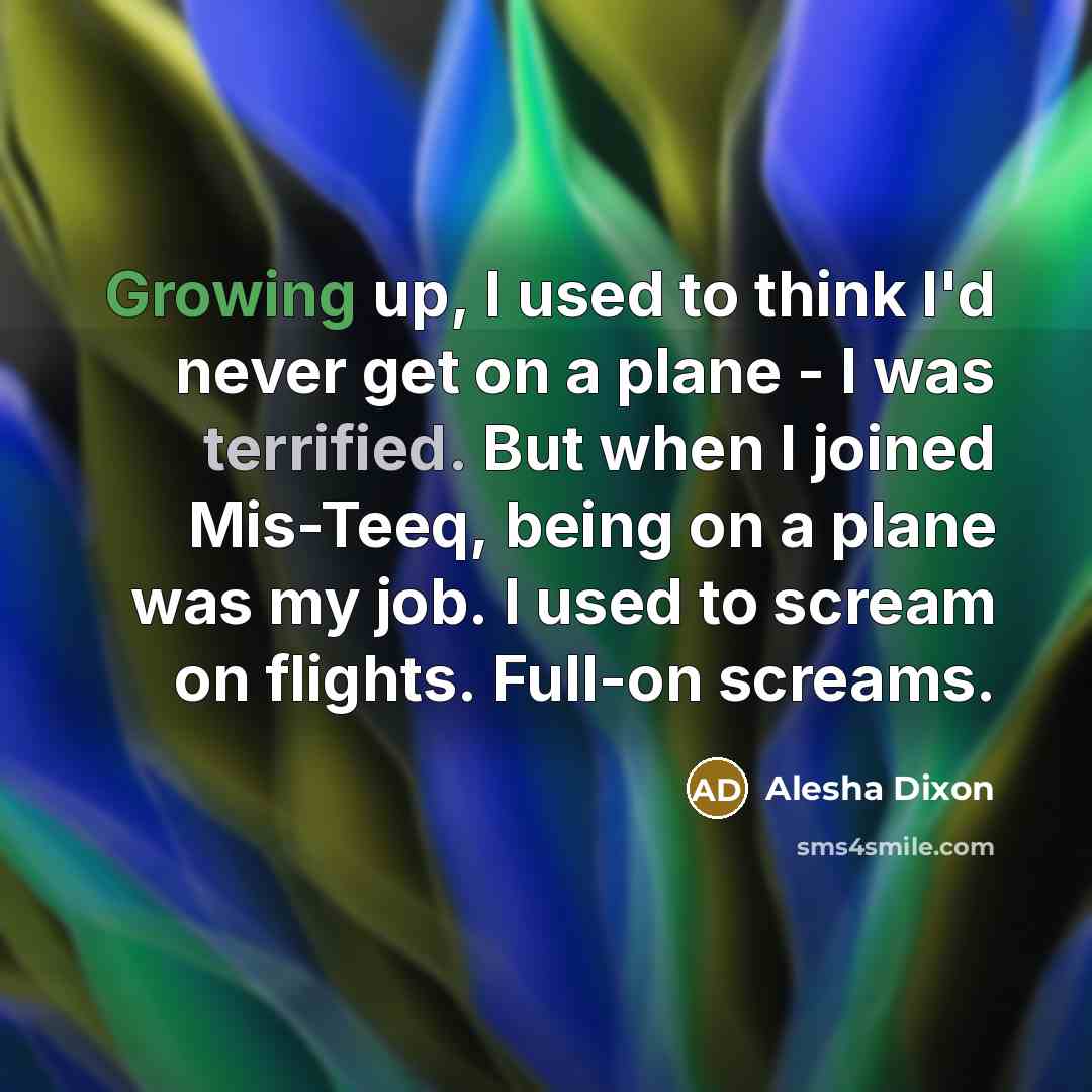 “Growing up, I used to think I'd never get on a plane - I was terrified. But when I joined Mis-Teeq, being on a plane was my job. I used to scream on flights. Full-on screams.” quote by Alesha Dixon