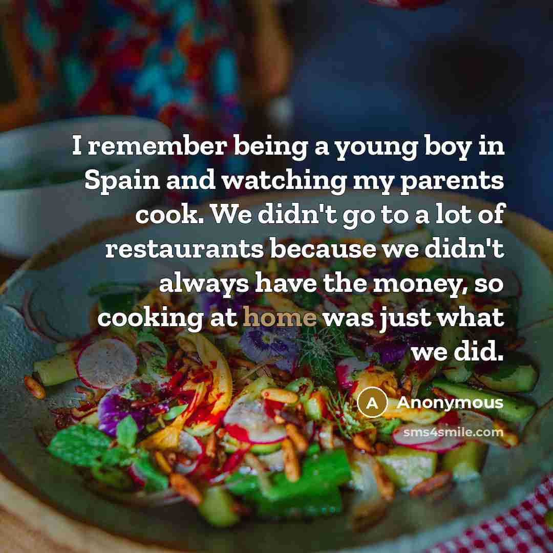 “I remember being a young boy in Spain and watching my parents cook. We didn't go to a lot of restaurants because we didn't always have the money, so cooking at home was just what we did.” quote by Anonymous