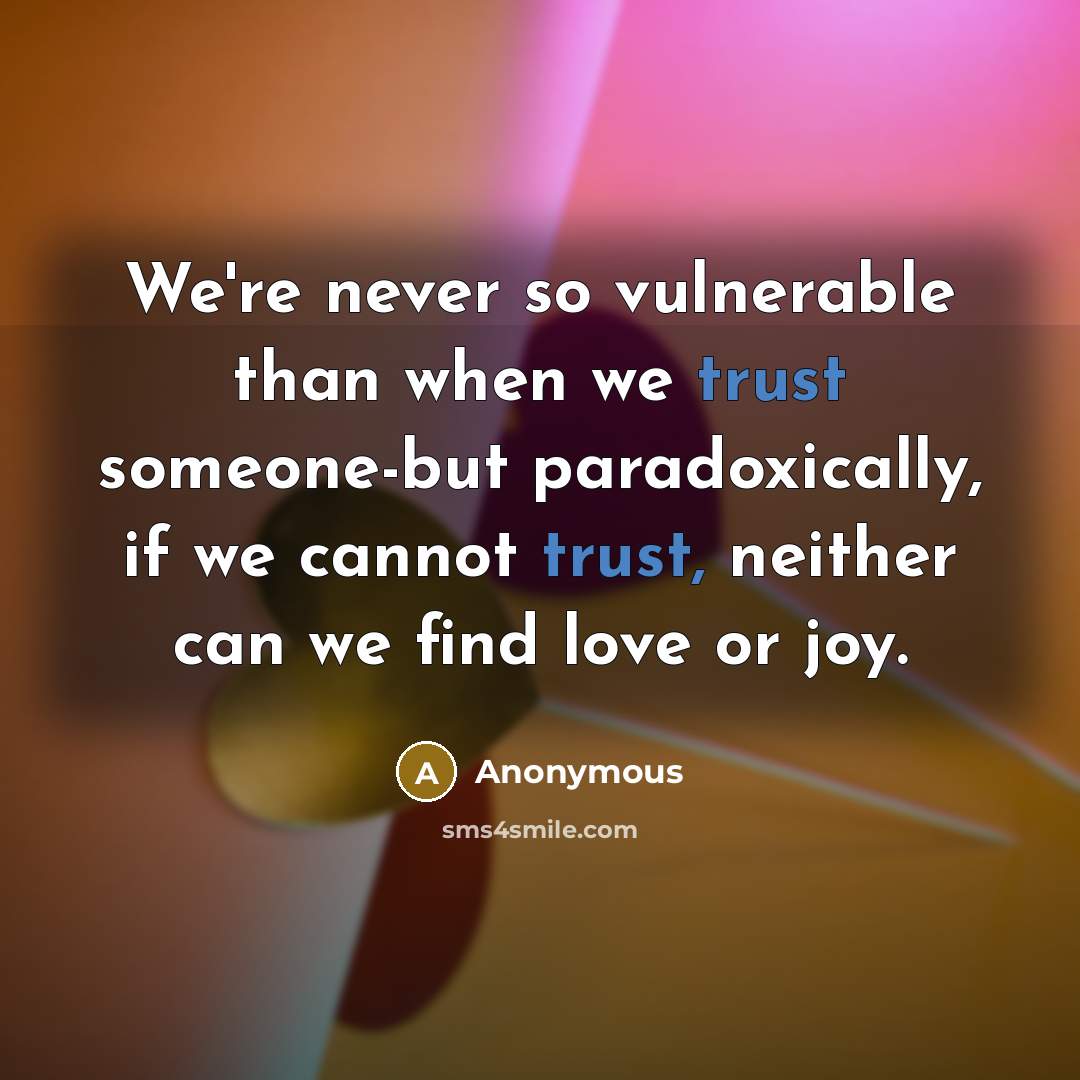 “We're never so vulnerable than when we trust someone-but paradoxically, if we cannot trust, neither can we find love or joy.” quote by Anonymous