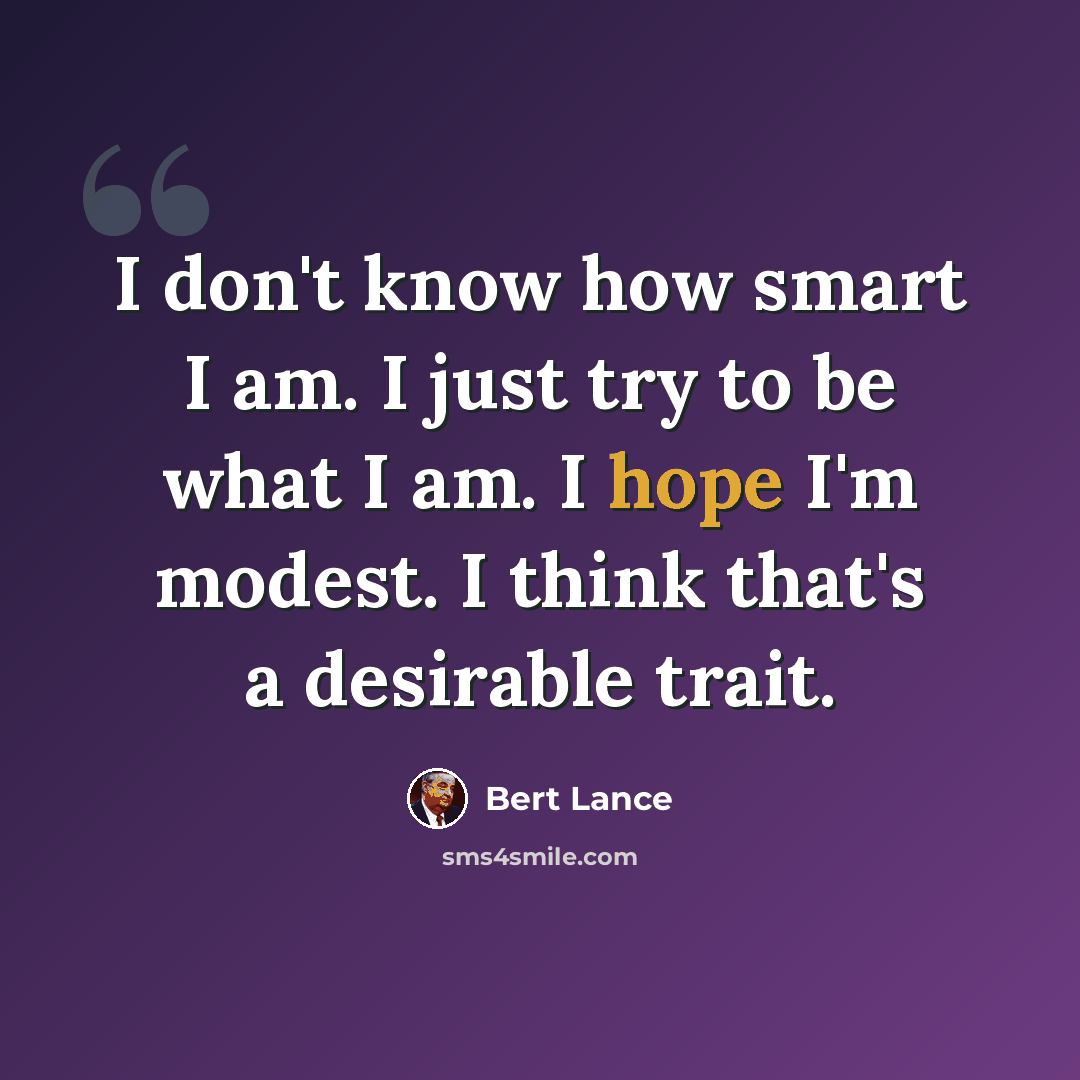 “I don't know how smart I am. I just try to be what I am. I hope I'm modest. I think that's a desirable trait.” quote by Bert Lance