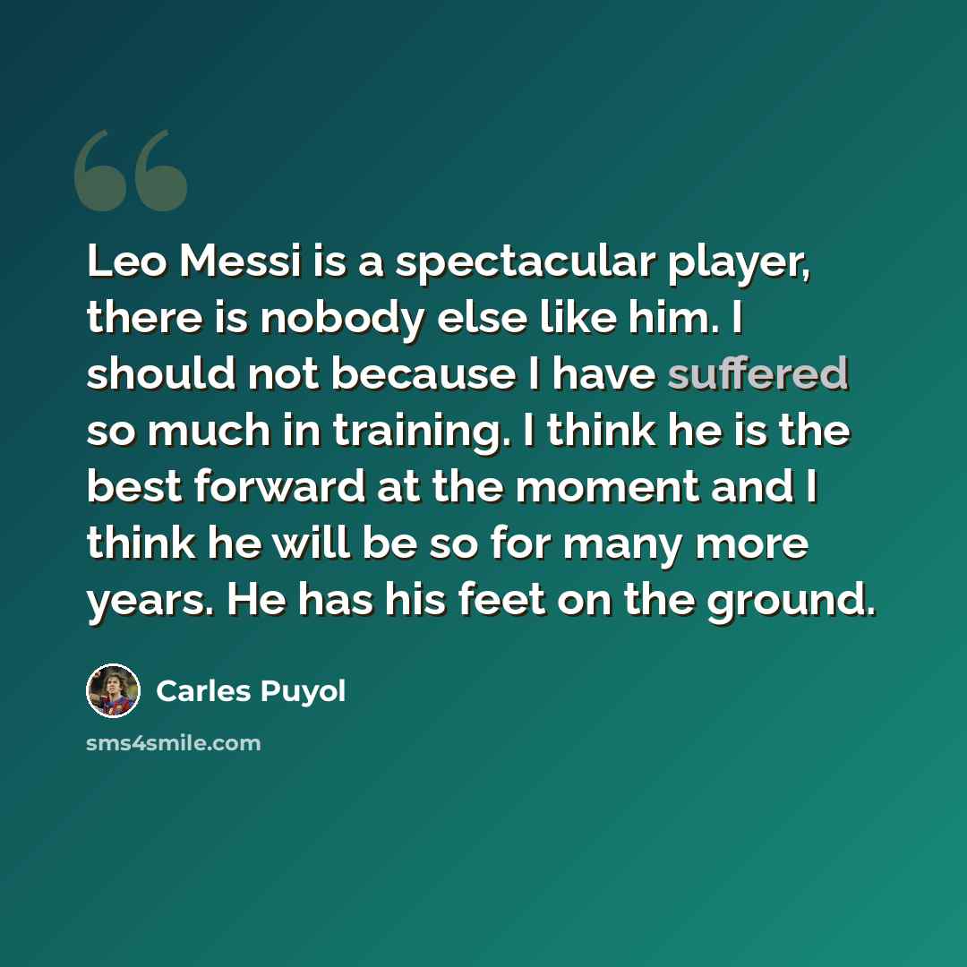 “Leo Messi is a spectacular player, there is nobody else like him. I should not because I have suffered so much in training. I think he is the best forward at the moment and I think he will be so for many more years. He has his feet on the ground.” quote by Carles Puyol