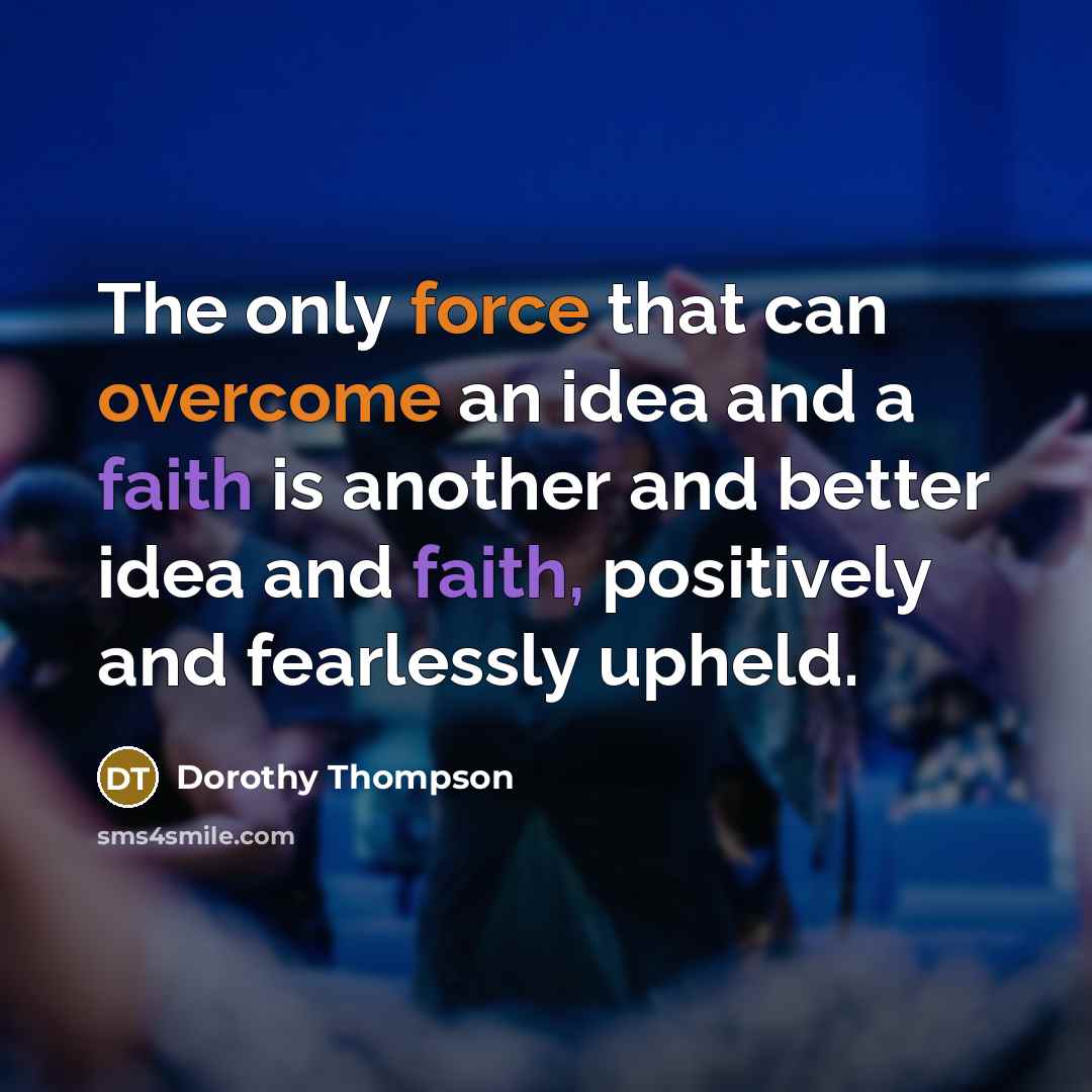 “The only force that can overcome an idea and a faith is another and better idea and faith, positively and fearlessly upheld.” quote by Dorothy Thompson