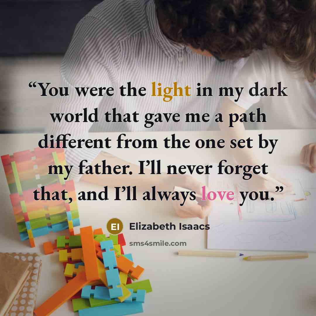 “You were the light in my dark world that gave me a path different from the one set by my father. I’ll never forget that, and I’ll always love you.” quote by Elizabeth Isaacs