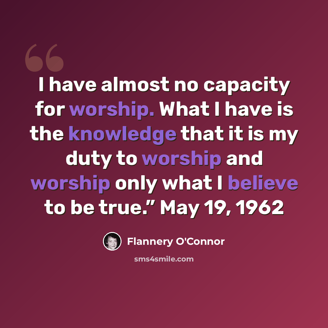 “I have almost no capacity for worship. What I have is the knowledge that it is my duty to worship and worship only what I believe to be true.” May 19, 1962” quote by Flannery O'Connor