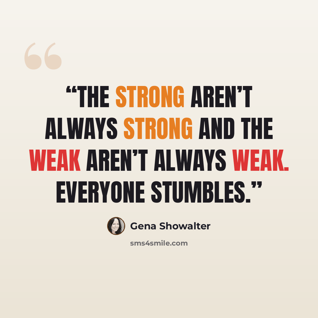 “the strong aren’t always strong and the weak aren’t always weak. Everyone stumbles.” quote by Gena Showalter
